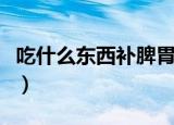 吃什么东西补脾胃最快最好（吃什么东西补精）
