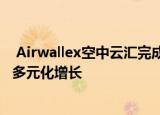  Airwallex空中云汇完成1.6亿美元D轮融资，加速全球业务多元化增长