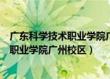 广东科学技术职业学院广州校区有哪些专业（广东科学技术职业学院广州校区）