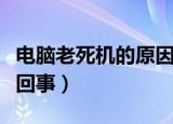 电脑老死机的原因是什么（电脑老死机是怎么回事）