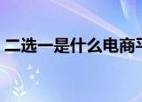 二选一是什么电商平台（二选一是什么意思）