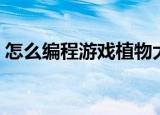 怎么编程游戏植物大战僵尸（怎么编程游戏）