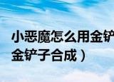 小恶魔怎么用金铲子合成s5.5（小恶魔怎么用金铲子合成）