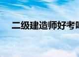 二级建造师好考吗（二级建造师好考吗）