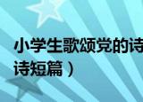小学生歌颂党的诗歌与朗诵（小学生歌颂党的诗短篇）