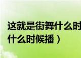 这就是街舞什么时候播出在哪看（这就是街舞什么时候播）