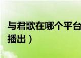 与君歌在哪个平台上播放（与君歌在哪个平台播出）
