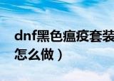 dnf黑色瘟疫套装厉害吗（dnf黑色瘟疫套装怎么做）
