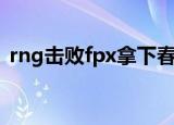 rng击败fpx拿下春季赛冠军（rng击败fpx）