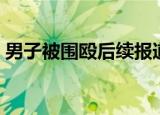 男子被围殴后续报道（男子被围殴后遭碾死）