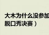大木为什么没参加脱口秀（大木为什么没参加脱口秀决赛）