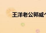 王洋老公郭威个人资料（王洋老公）