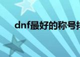 dnf最好的称号排名（dnf最好的称号）