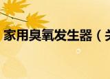 家用臭氧发生器（关于家用臭氧发生器介绍）