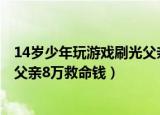 14岁少年玩游戏刷光父亲8万救命钱（14岁少年玩游戏刷光父亲8万救命钱）