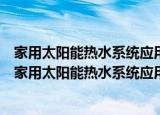 家用太阳能热水系统应用设计、安装及验收技术规范（关于家用太阳能热水系统应用设计、安装及验收技术规范介绍）
