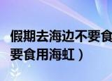 假期去海边不要食用天津海虹（假期去海边不要食用海虹）