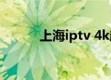 上海iptv 4k超高清（上海iptv）