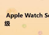  Apple Watch Series 6可能拥有这些重大升级