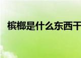 槟榔是什么东西干什么用的（槟榔是什么）