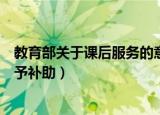 教育部关于课后服务的意见（教育部明确对课后服务教师给予补助）
