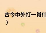 古今中外打一肖什么生肖（古今中外打一生肖）