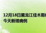 12月18日黑龙江佳木斯疫情最新动态及佳木斯疫情最新消息今天新增病例