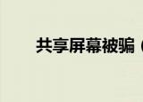 共享屏幕被骗（共享屏幕被骗70万）