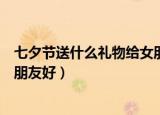 七夕节送什么礼物给女朋友好异地（七夕节送什么礼物给女朋友好）