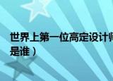 世界上第一位高定设计师香奈儿（世界上第一位高定设计师是谁）