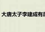 大唐太子李建成有后人吗（大唐太子李建成）