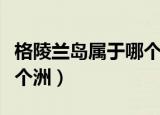 格陵兰岛属于哪个洲的国家（格陵兰岛属于哪个洲）