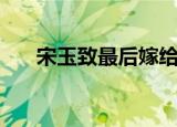 宋玉致最后嫁给了谁（宋玉致谁演的）