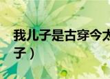 我儿子是古穿今太子txt（我儿子是古穿今太子）