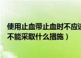 使用止血带止血时不应该采取什么措施（使用止血带止血时不能采取什么措施）