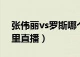 张伟丽vs罗斯哪个频道播（张伟丽vs罗斯哪里直播）