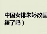 中国女排朱婷改国籍了吗（中国女排朱婷改国籍了吗）