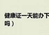 健康证一天能办下来吗（健康证一天能办下来吗）