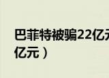 巴菲特被骗22亿元采访自述（巴菲特被骗22亿元）