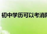 初中学历可以考消防证吗（初中学历找工作）