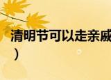 清明节可以走亲戚吗（清明节可以走亲访友吗）