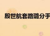 殷世航套路璐分手没（殷世航套路璐分手）