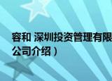 容和 深圳投资管理有限公司（关于容和 深圳投资管理有限公司介绍）