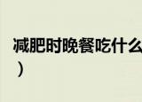 减肥时晚餐吃什么吃多少（减肥时晚餐吃什么）