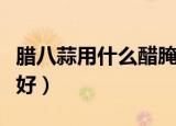 腊八蒜用什么醋腌得好（腊八蒜用什么醋比较好）