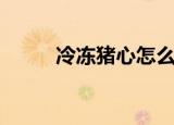 冷冻猪心怎么做好吃（冷冻猪心）