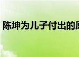 陈坤为儿子付出的原因（陈坤为儿子庆生日）