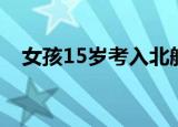 女孩15岁考入北航（女孩15岁考上大学）