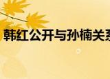 韩红公开与孙楠关系（韩红公开与孙楠关系）