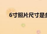 6寸照片尺寸是多少（6寸照片有多大）
